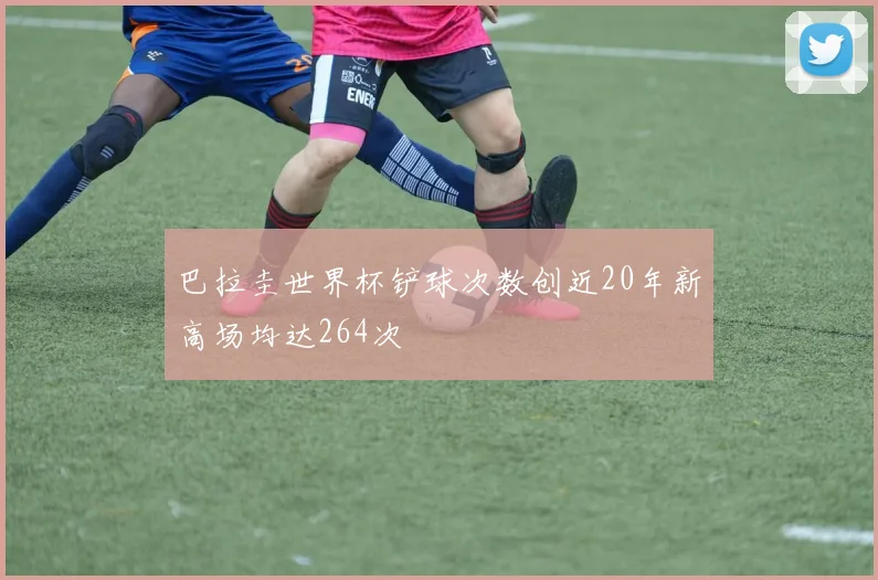 巴拉圭世界杯铲球次数创近20年新高场均达264次