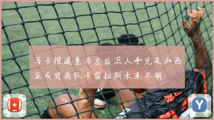 马卡报道皇马左后卫人手充足加西亚或将离队卡雷拉斯未来不明