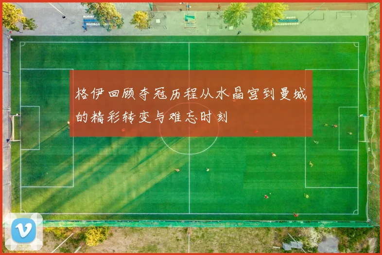 格伊回顾夺冠历程从水晶宫到曼城的精彩转变与难忘时刻
