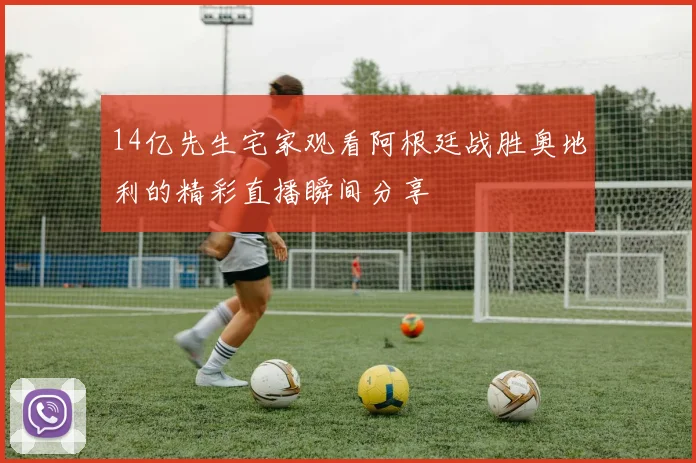 14亿先生宅家观看阿根廷战胜奥地利的精彩直播瞬间分享