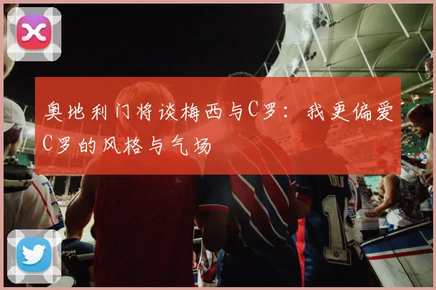 奥地利门将谈梅西与C罗：我更偏爱C罗的风格与气场