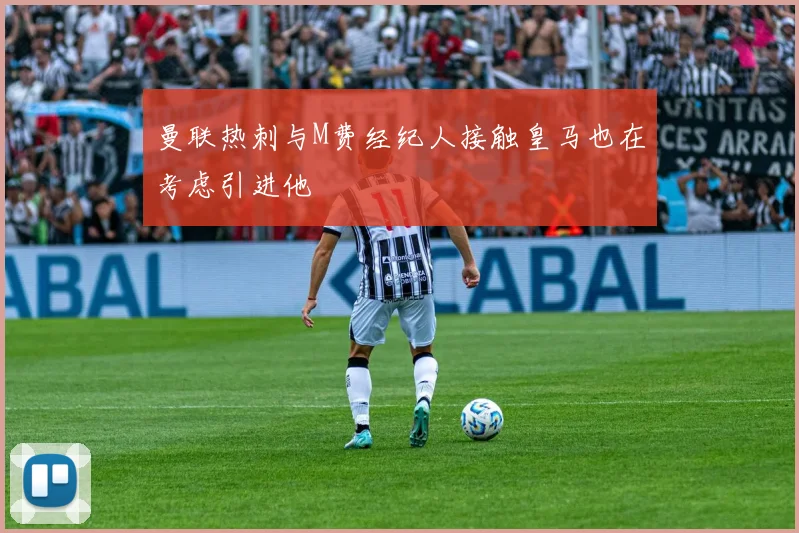 曼联热刺与M费经纪人接触皇马也在考虑引进他