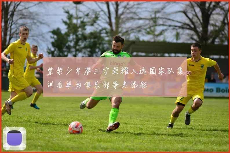紫禁少年廖三宁荣耀入选国家队集训名单为俱乐部争光添彩