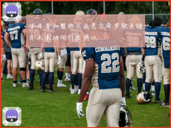 字母哥加盟热火成悬念希罗取关暗示未来动向引发热议