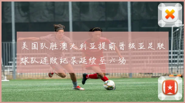 美国队胜澳大利亚提前晋级亚足联球队连败纪录延续至六场