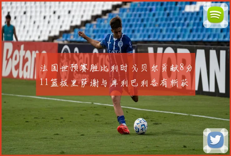 法国世预赛胜比利时戈贝尔贡献8分11篮板里萨谢与库利巴利各有斩获