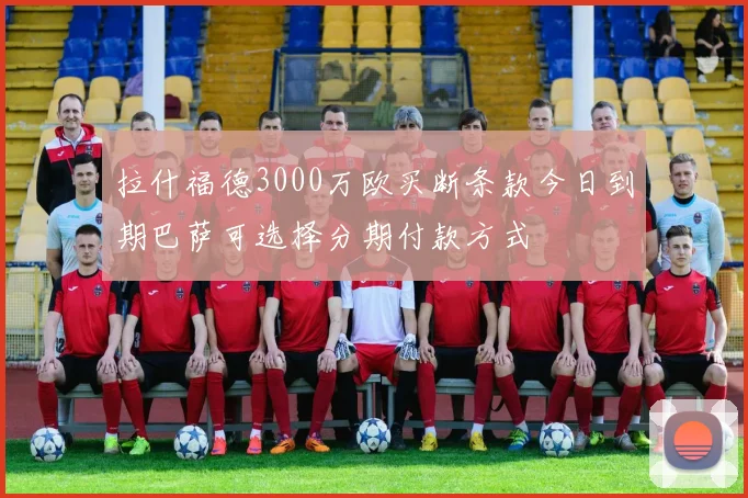 拉什福德3000万欧买断条款今日到期巴萨可选择分期付款方式