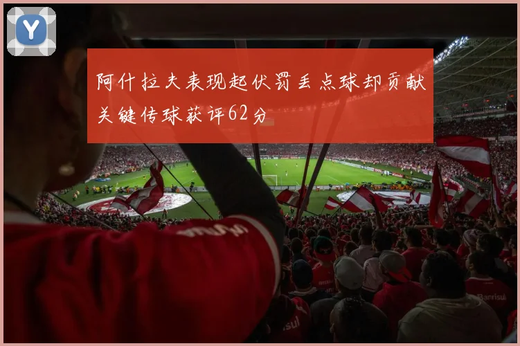 阿什拉夫表现起伏罚丢点球却贡献关键传球获评62分