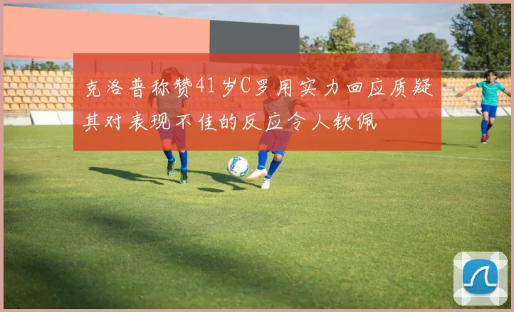 克洛普称赞41岁C罗用实力回应质疑其对表现不佳的反应令人钦佩