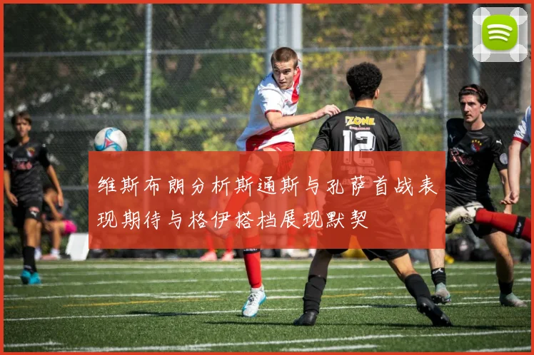维斯布朗分析斯通斯与孔萨首战表现期待与格伊搭档展现默契