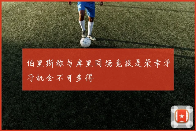 伯里斯称与库里同场竞技是荣幸学习机会不可多得