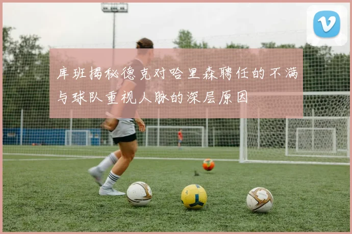 库班揭秘德克对哈里森聘任的不满与球队重视人脉的深层原因