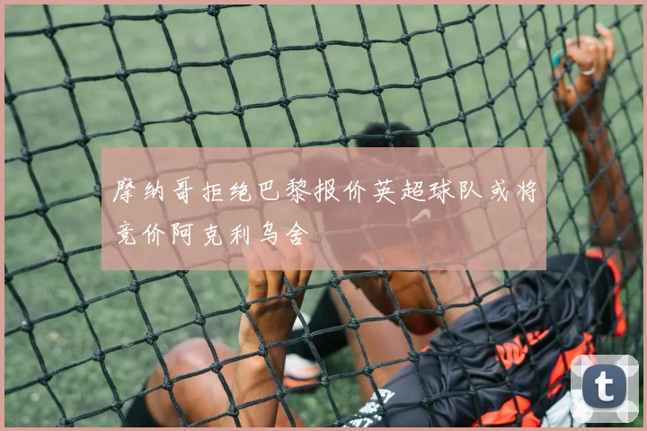 摩纳哥拒绝巴黎报价英超球队或将竞价阿克利乌舍