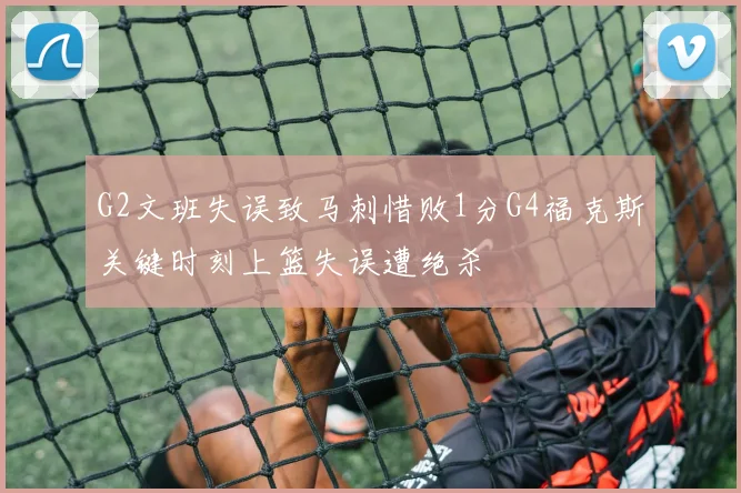 G2文班失误致马刺惜败1分G4福克斯关键时刻上篮失误遭绝杀