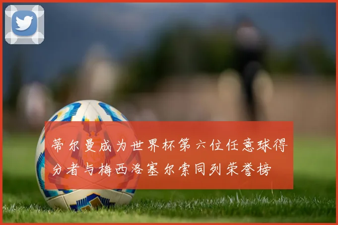 蒂尔曼成为世界杯第六位任意球得分者与梅西洛塞尔索同列荣誉榜
