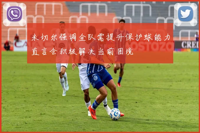 米切尔强调全队需提升保护球能力直言会积极解决当前困境